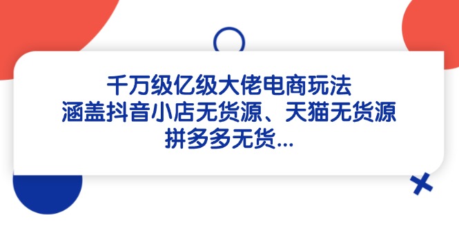 千万级亿级大佬电商玩法：涵盖抖音小店无货源、天猫无货源、拼多多无货…-副业网创