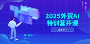 2025外贸AI特训营开课：涵盖品牌选品/AI建站/主动/被动获客/社媒开发/等等-副业网创