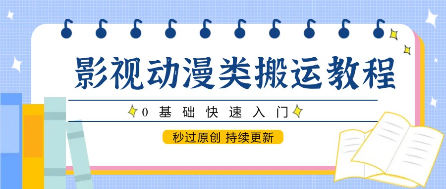 影视动漫类搬运教程，0基础快速入门，秒过原创 持续更新-副业网创