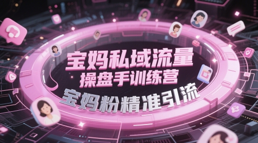 宝妈私域流量操盘手训练营，宝妈粉精准引流-副业网创