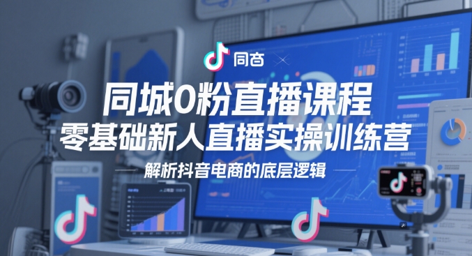 同城0粉直播课程，零基础新人直播实操训练营，解析抖音电商的底层逻辑-副业网创