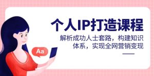 个人IP打造课程，解析成功人士套路，构建知识体系，实现全网营销变现-副业网创