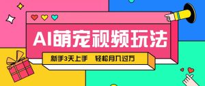 AI萌宠视频玩法，操作简单新手也能快速上手，轻松月入过万！-副业网创