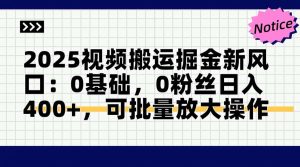 2025视频搬运掘金新风口:0基础，0粉丝日入400+，可批量放大操作-副业网创