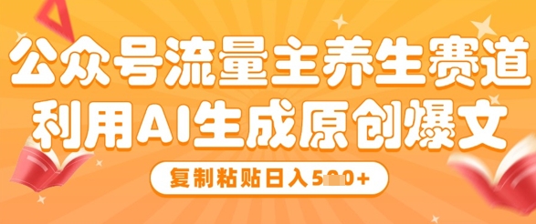 公众号流量主养生赛道，利用AI生成原创爆文，复制粘贴日入5张-副业网创