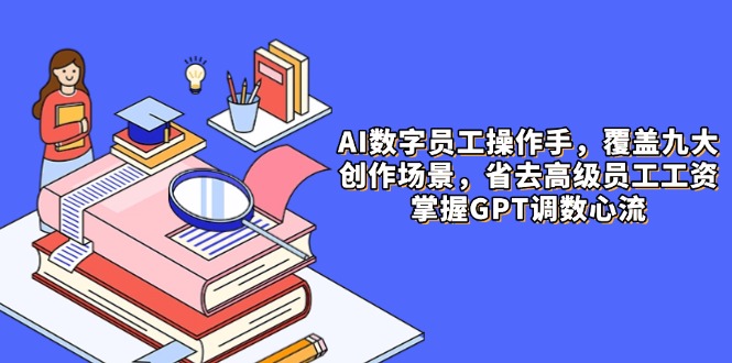 AI数字员工操作手，9大场景内容创作，省去高级员工工资，掌握GPT调数心流-副业网创