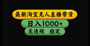 最新淘宝无人直播带货独家技术，日入1k+，无违规无封号，操作简单，长期稳定【揭秘】-副业网创