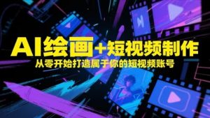 AI绘画+短视频制作，从零开始打造属于你的短视频账号-副业网创