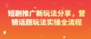 短剧推广新玩法分享，营销话题玩法实操全流程-副业网创