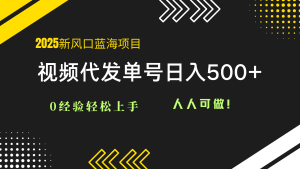 2025视频代发蓝海项目：0经验轻松上手，单号日入500+，人人可做！-副业网创