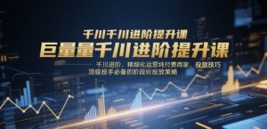 巨量千川进阶提升课，千川进阶、精细化运营纯付费商家、投放技巧、顶级投手必备的阶段性投放策略-副业网创