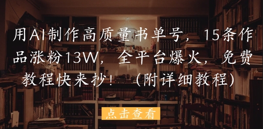 用AI制作高质量书单号，15条作品涨粉13W，全平台爆火，免费教程快来抄(附详细教程)-副业网创