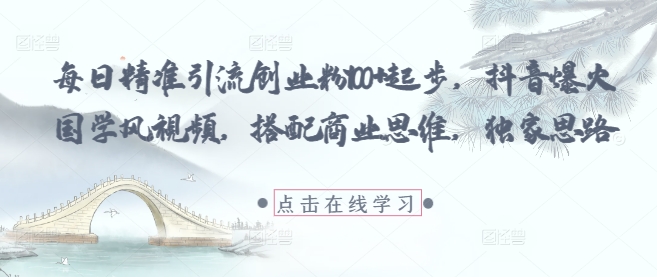 每日精准引流创业粉100+起步，抖音爆火国学风视频，搭配商业思维，独家思路-副业网创