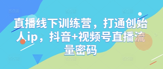 直播线下训练营，打通创始人ip，抖音+视频号直播流量密码-副业网创