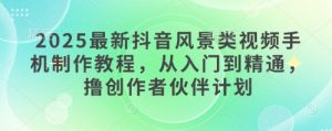 2025最新抖音风景类视频手机制作教程，从入门到精通，撸创作者伙伴计划-副业网创