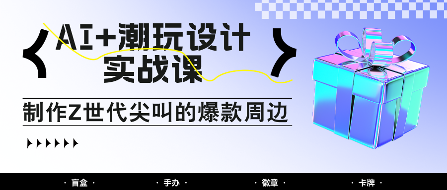 AI+潮玩设计实战课：手把手教你制作Z世代尖叫的爆款周边，自媒体人必学印钞术！-副业网创
