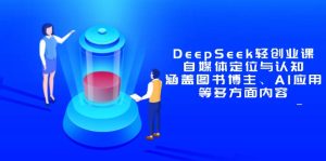 DeepSeek轻创业课:自媒体定位与认知,涵盖图书博主、AI应用等多方面内容-副业网创