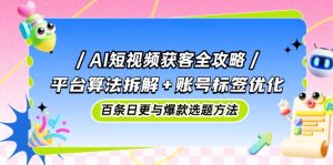 AI短视频获客全攻略:平台算法拆解+账号标签优化,百条日更与爆款选题方法-副业网创