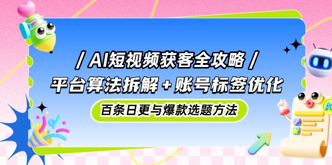 AI短视频获客全攻略：平台算法拆解+账号标签优化，百条日更与爆款选题方法-副业网创