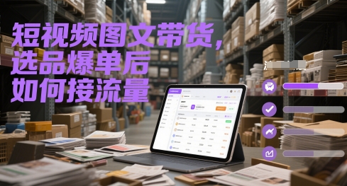 短视频图文带货，选品爆单后如何接流量-副业网创