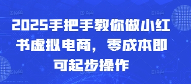 2025手把手教你做小红书虚拟电商，零成本即可起步操作-副业网创
