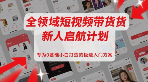 全领域短视频带货新人启航计划，专为0基础小白打造的极速入门方案-副业网创