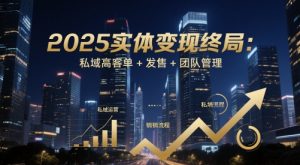 2025实体变现终局:私域高客单+发售+团队管理-副业网创