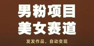 男粉项目美女赛道，发发作品，轻松获流自动变现-副业网创