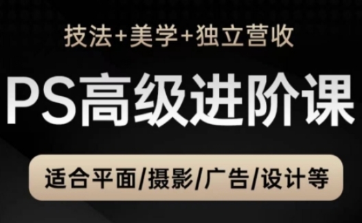 PS高级后期进阶课(技法+美学+独立营收)，适合平面摄影广告设计等-副业网创