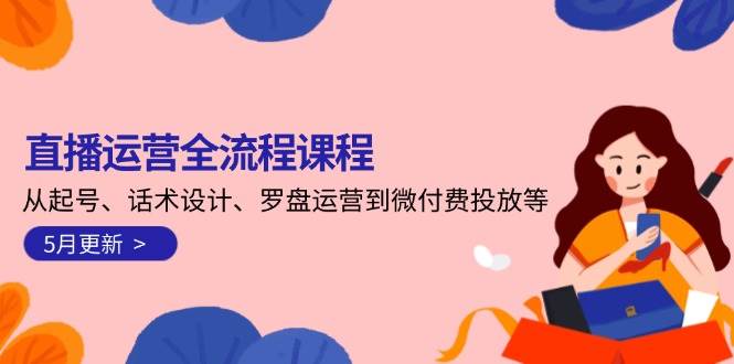 直播运营全流程课程-5月更新：从起号、话术设计、罗盘运营到微付费投放等-副业网创