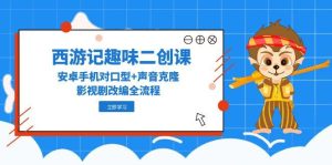 西游记趣味二创课，安卓手机对口型+声音克隆，影视剧改编全流程-副业网创