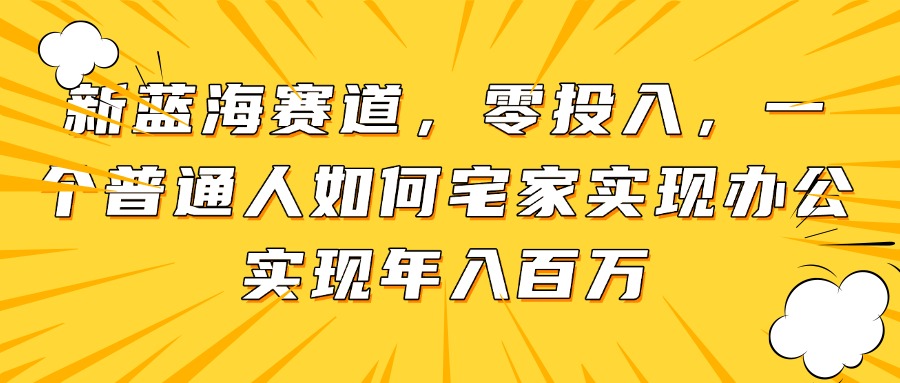 新蓝海赛道，零投入，一个普通人如何宅家办公实现年入百万-副业网创