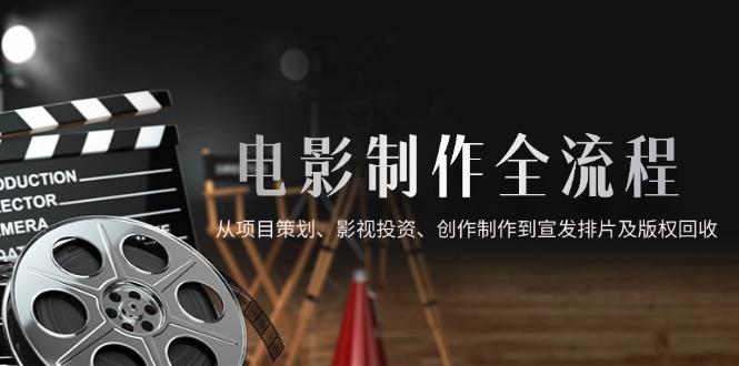 电影制作全流程，从项目策划、影视投资、创作制作到宣发排片及版权回收-副业网创