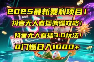 2025最新暴利项目!抖音无人直播躺赚攻略!抖音无人直播3.0玩法!0门槛...-副业网创