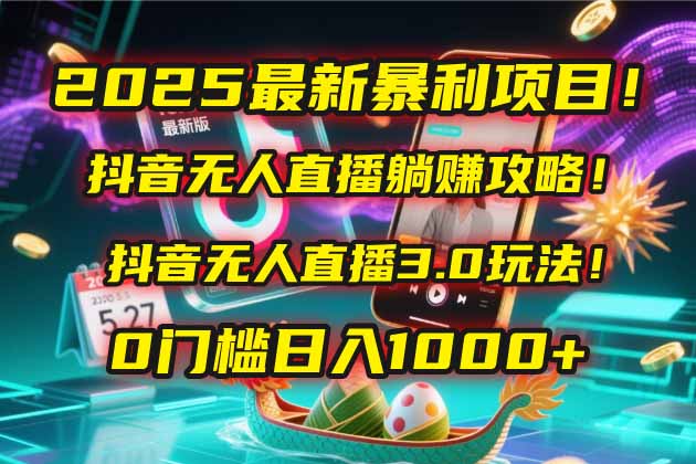2025最新暴利项目！抖音无人直播躺赚攻略！抖音无人直播3.0玩法！0门槛…-副业网创