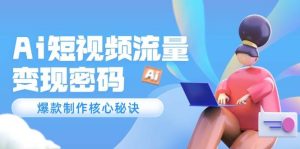 Ai短视频流量密码，爆款制作核心秘诀，120万案例深度解析-副业网创