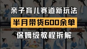 AI亲子育儿赛道新玩法,新号半个月带货600多单,保姆级教程拆解-副业网创