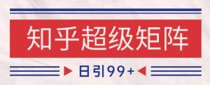 知乎超级矩阵玩法引流高质量精准粉SEO覆盖，日变现1k+【揭秘】-副业网创
