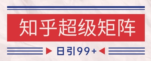 知乎超级矩阵玩法引流高质量精准粉SEO覆盖，日变现1k+【揭秘】-副业网创
