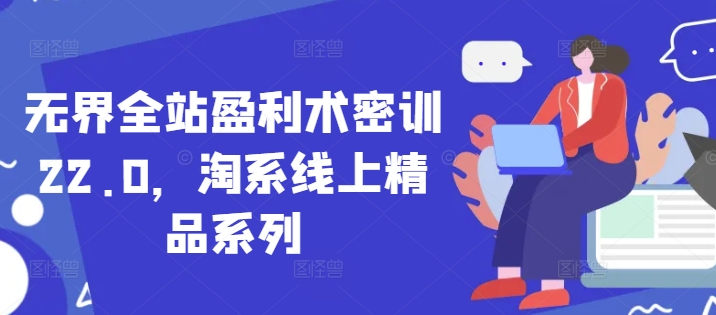 无界全站盈利术密训22.0，淘系线上精品系列-副业网创