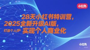 28天小红书特训营,2025全新升级AI版,打造个人IP,实现个人商业化-副业网创