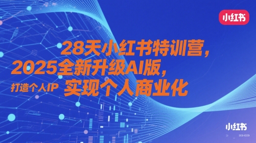 28天小红书特训营，2025全新升级AI版，打造个人IP，实现个人商业化-副业网创