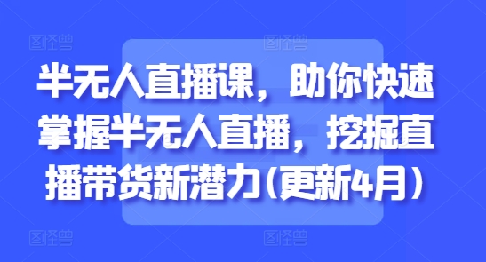 半无人直播课，助你快速掌握半无人直播，挖掘直播带货新潜力(更新4月)-副业网创