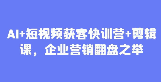 AI+短视频获客快训营+剪辑课，企业营销翻盘之举-副业网创