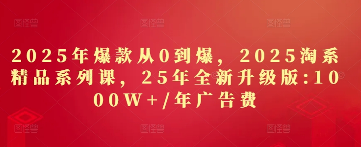 2025年爆款从0到爆，2025淘系精品系列课，25年全新升级版：1000W+1年广告费-副业网创