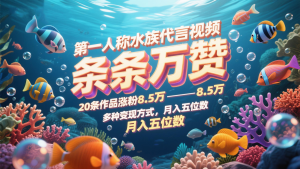 第一人称水族代言视频，条条万赞，20条作品涨粉8.5万，多种变现方式月，入五位数-副业网创