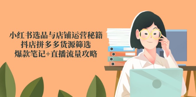 小红书选品与店铺运营秘籍，抖店拼多多货源筛选，爆款笔记+直播流量攻略-副业网创