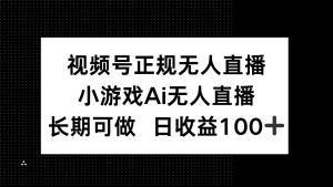 视频号正规无人直播，小游戏AI无人直播，长期可做，日收益100+-副业网创