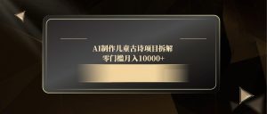 AI制作儿童古诗项目拆解，零门槛月入10000+-副业网创
