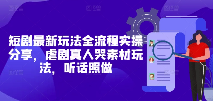 短剧最新玩法全流程实操分享，虐剧真人哭素材玩法，听话照做-副业网创